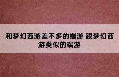 和梦幻西游差不多的端游 跟梦幻西游类似的端游